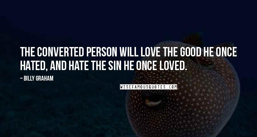 Billy Graham Quotes: The converted person will love the good he once hated, and hate the sin he once loved.