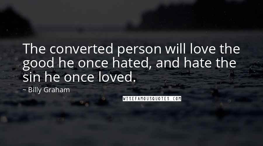 Billy Graham Quotes: The converted person will love the good he once hated, and hate the sin he once loved.