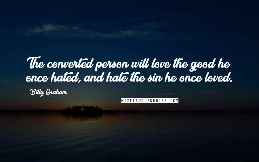 Billy Graham Quotes: The converted person will love the good he once hated, and hate the sin he once loved.