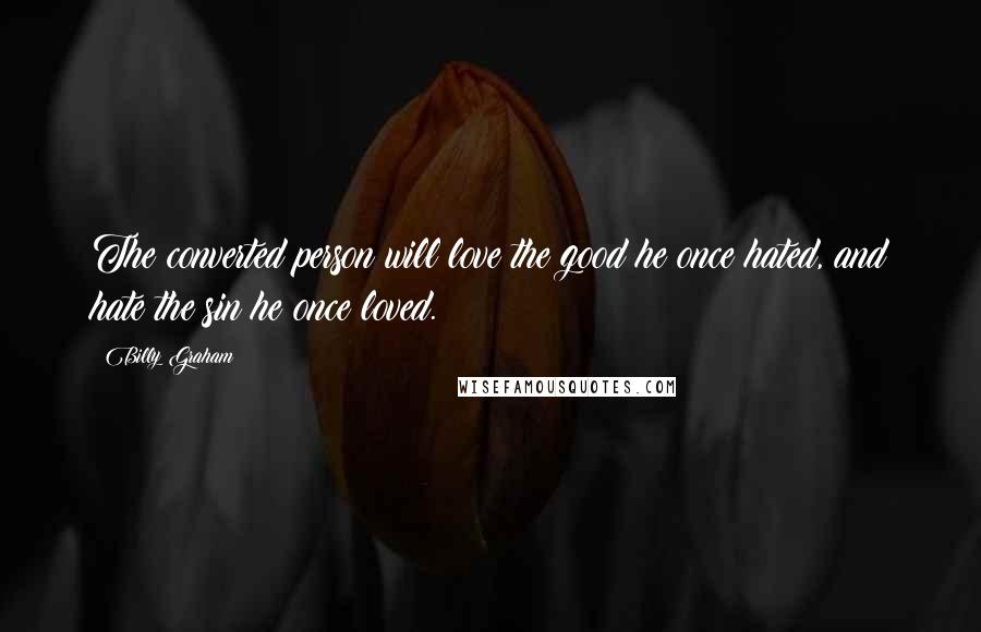 Billy Graham Quotes: The converted person will love the good he once hated, and hate the sin he once loved.