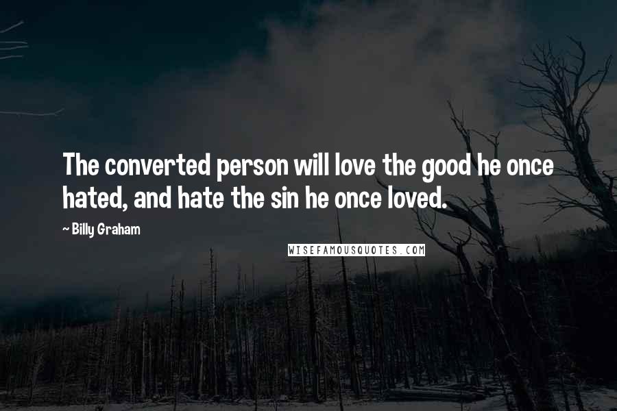 Billy Graham Quotes: The converted person will love the good he once hated, and hate the sin he once loved.