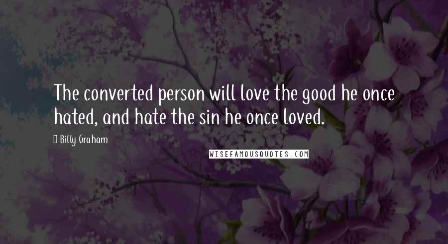 Billy Graham Quotes: The converted person will love the good he once hated, and hate the sin he once loved.