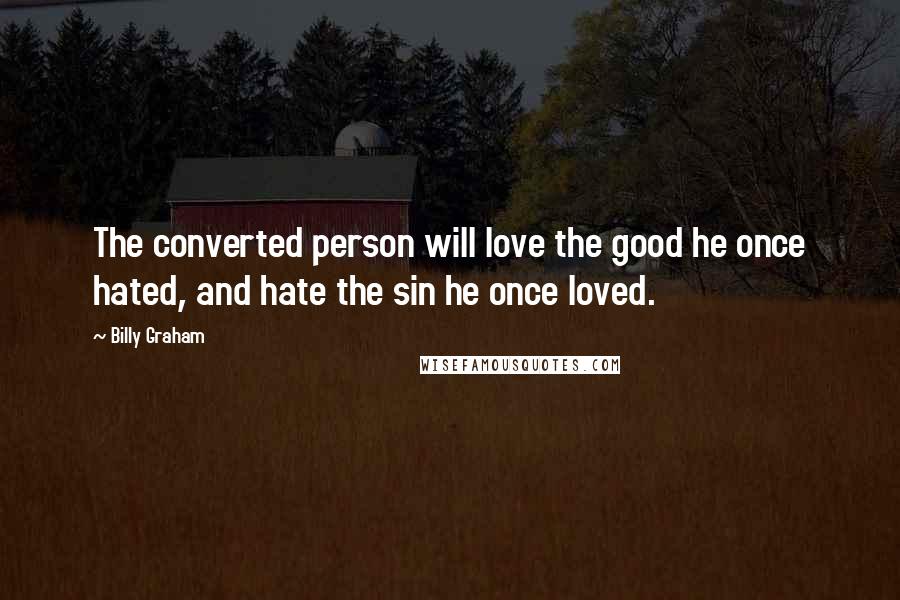 Billy Graham Quotes: The converted person will love the good he once hated, and hate the sin he once loved.