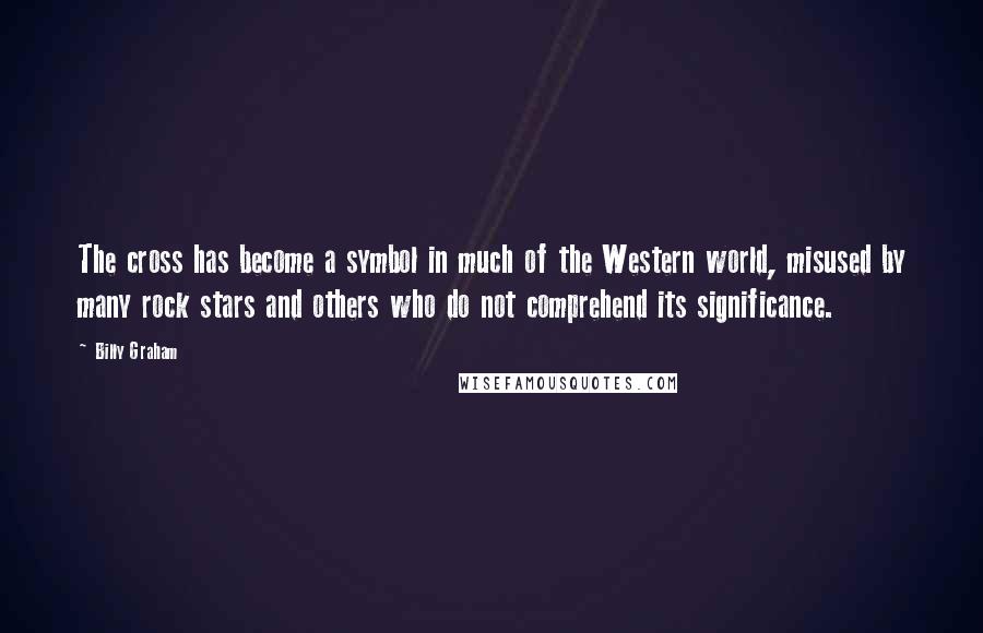 Billy Graham Quotes: The cross has become a symbol in much of the Western world, misused by many rock stars and others who do not comprehend its significance.