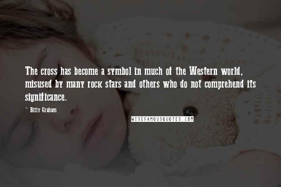 Billy Graham Quotes: The cross has become a symbol in much of the Western world, misused by many rock stars and others who do not comprehend its significance.