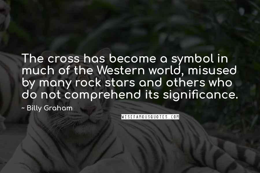 Billy Graham Quotes: The cross has become a symbol in much of the Western world, misused by many rock stars and others who do not comprehend its significance.