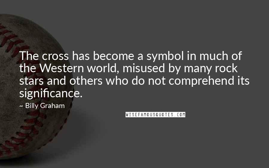 Billy Graham Quotes: The cross has become a symbol in much of the Western world, misused by many rock stars and others who do not comprehend its significance.