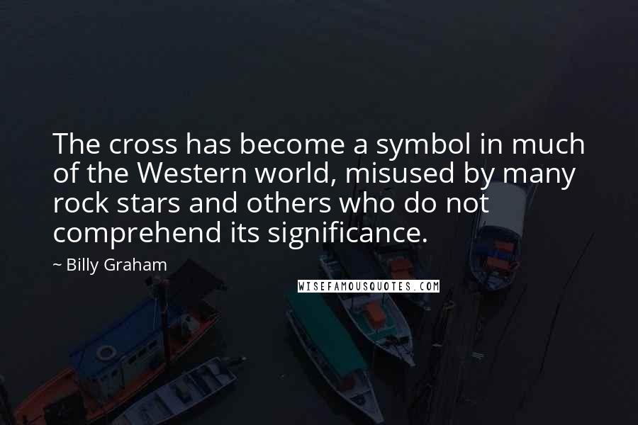 Billy Graham Quotes: The cross has become a symbol in much of the Western world, misused by many rock stars and others who do not comprehend its significance.