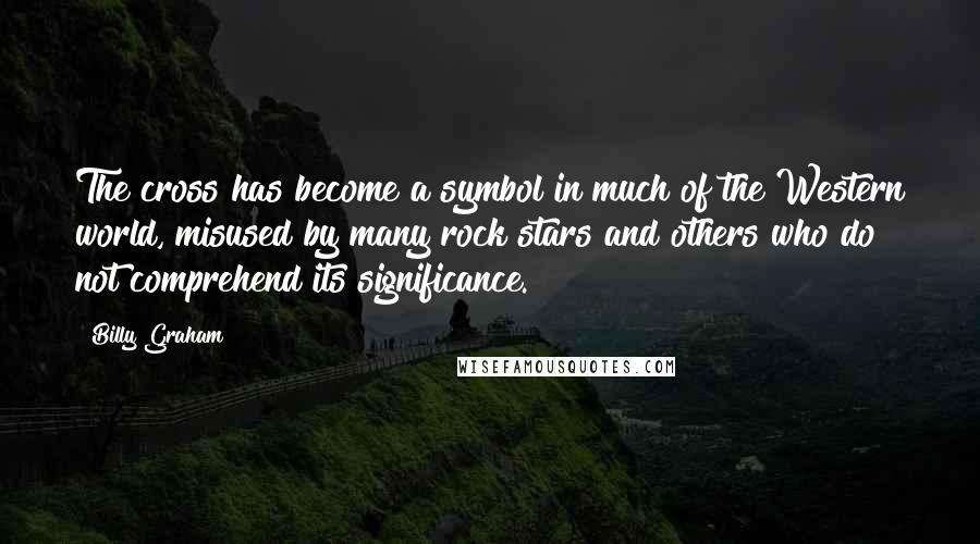 Billy Graham Quotes: The cross has become a symbol in much of the Western world, misused by many rock stars and others who do not comprehend its significance.