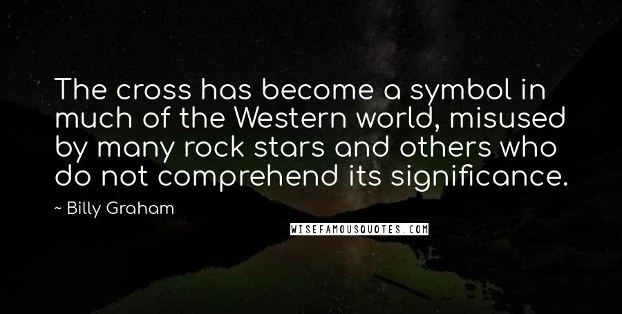 Billy Graham Quotes: The cross has become a symbol in much of the Western world, misused by many rock stars and others who do not comprehend its significance.