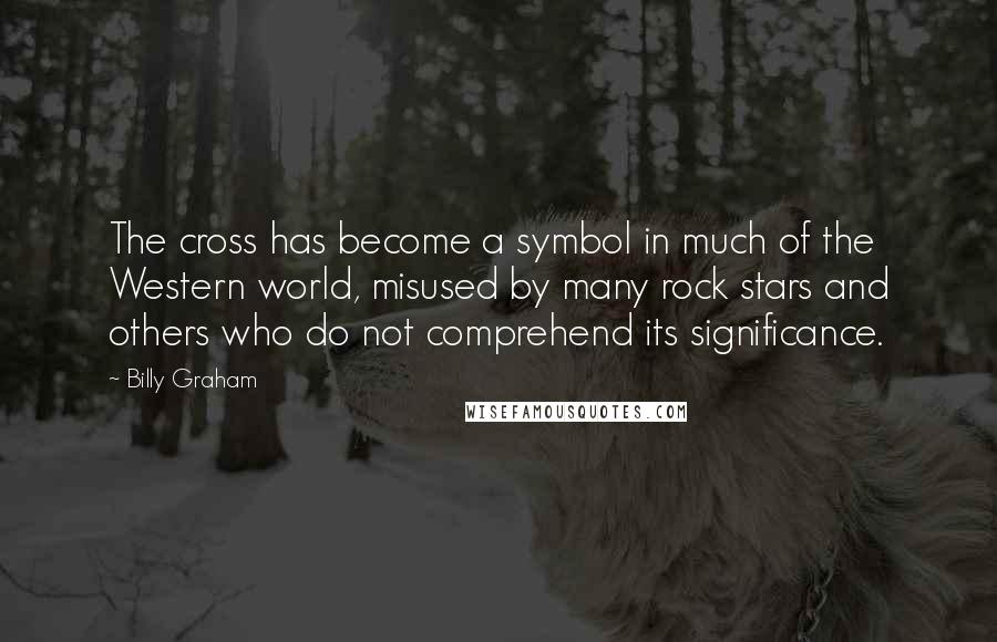 Billy Graham Quotes: The cross has become a symbol in much of the Western world, misused by many rock stars and others who do not comprehend its significance.