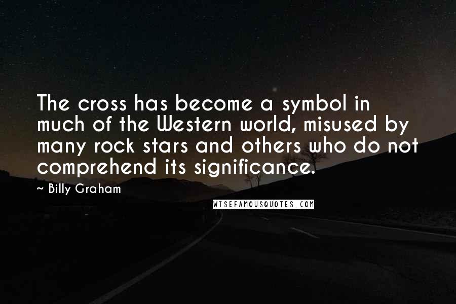 Billy Graham Quotes: The cross has become a symbol in much of the Western world, misused by many rock stars and others who do not comprehend its significance.