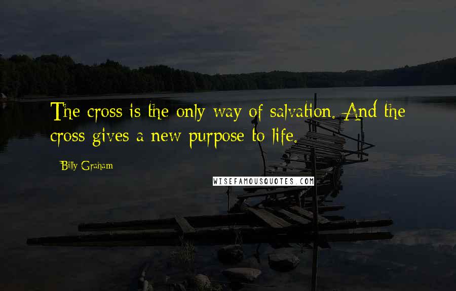 Billy Graham Quotes: The cross is the only way of salvation. And the cross gives a new purpose to life.
