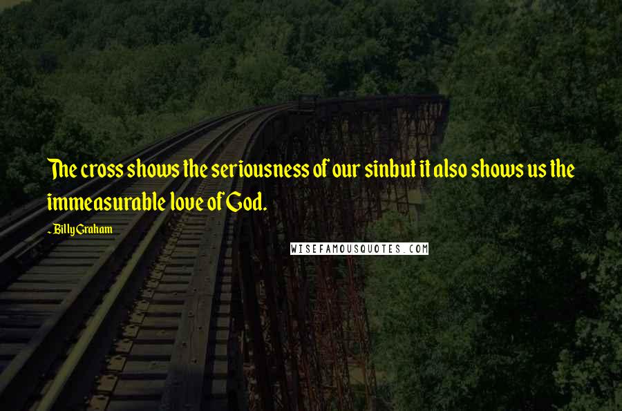 Billy Graham Quotes: The cross shows the seriousness of our sinbut it also shows us the immeasurable love of God.