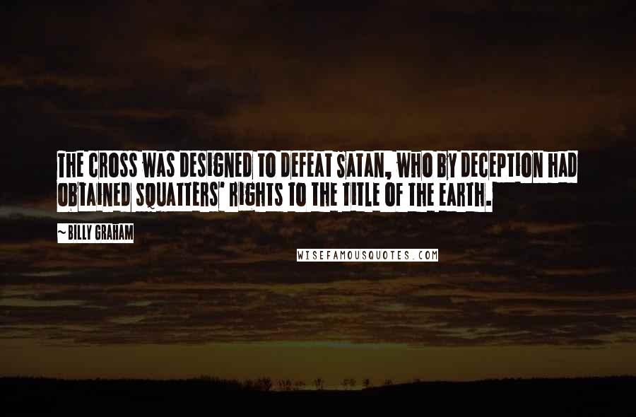 Billy Graham Quotes: The cross was designed to defeat Satan, who by deception had obtained squatters' rights to the title of the earth.