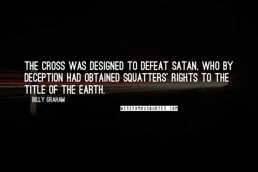 Billy Graham Quotes: The cross was designed to defeat Satan, who by deception had obtained squatters' rights to the title of the earth.