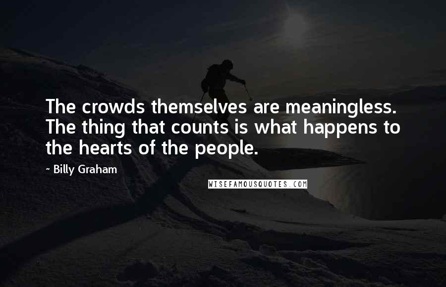 Billy Graham Quotes: The crowds themselves are meaningless. The thing that counts is what happens to the hearts of the people.