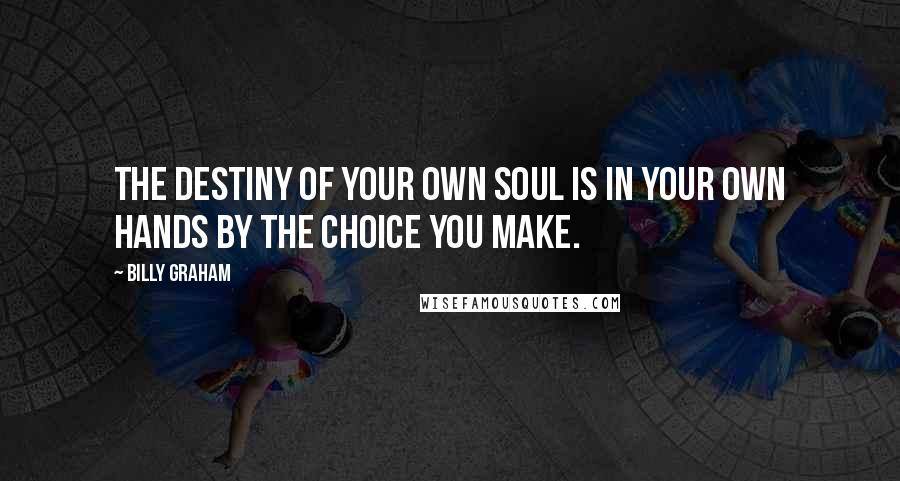 Billy Graham Quotes: The destiny of your own soul is in your own hands by the choice you make.