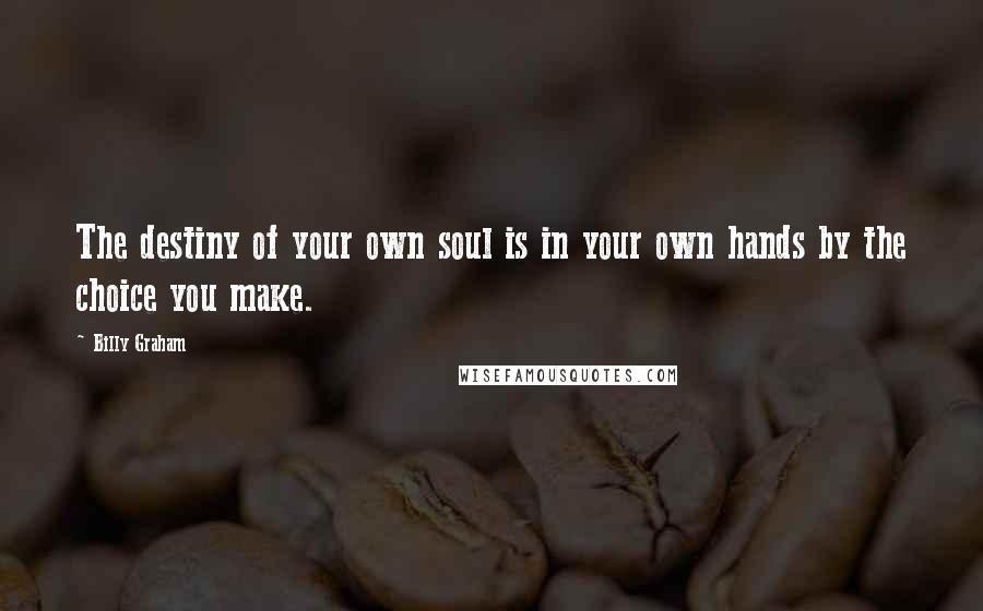 Billy Graham Quotes: The destiny of your own soul is in your own hands by the choice you make.