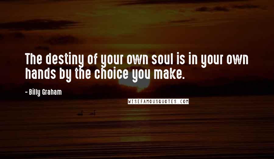 Billy Graham Quotes: The destiny of your own soul is in your own hands by the choice you make.