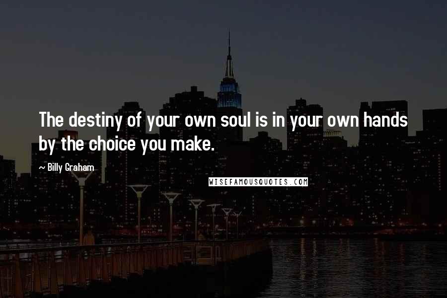 Billy Graham Quotes: The destiny of your own soul is in your own hands by the choice you make.