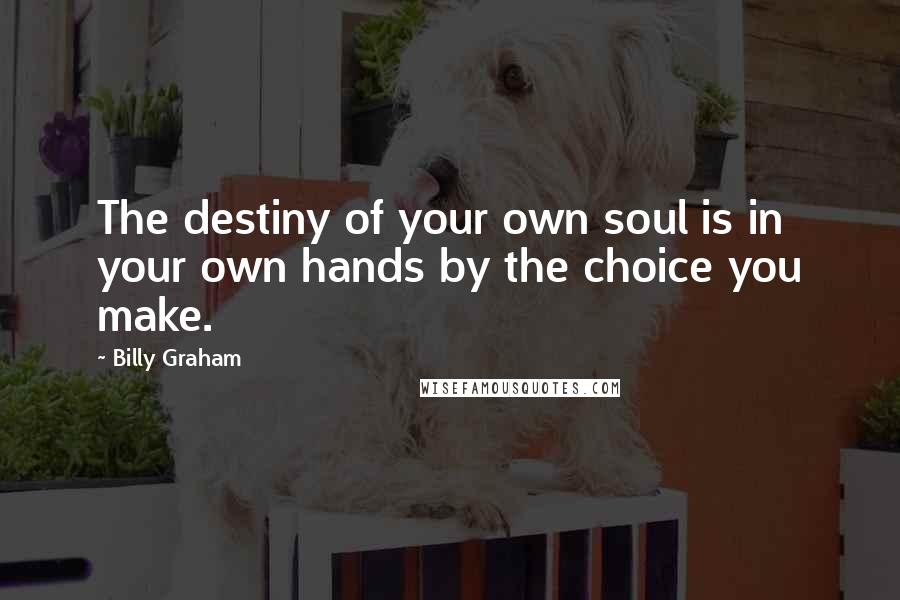 Billy Graham Quotes: The destiny of your own soul is in your own hands by the choice you make.