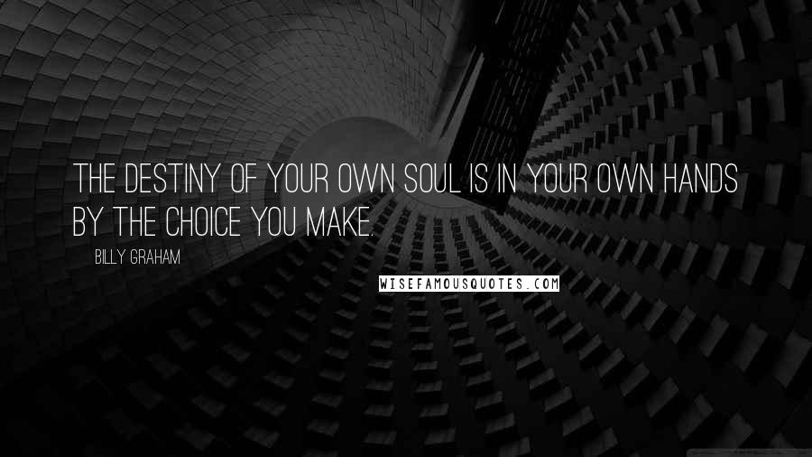 Billy Graham Quotes: The destiny of your own soul is in your own hands by the choice you make.