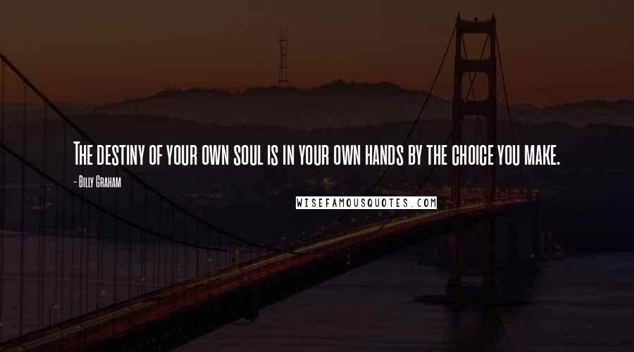 Billy Graham Quotes: The destiny of your own soul is in your own hands by the choice you make.