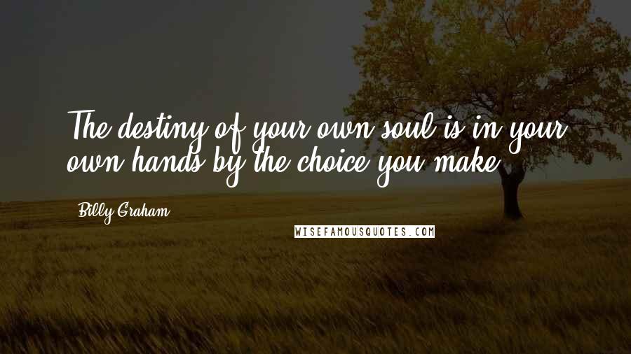 Billy Graham Quotes: The destiny of your own soul is in your own hands by the choice you make.