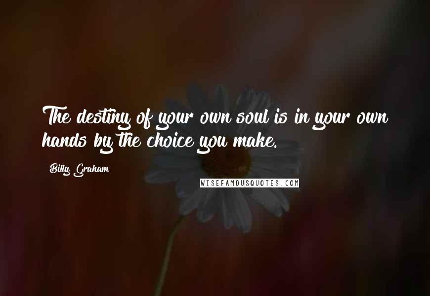 Billy Graham Quotes: The destiny of your own soul is in your own hands by the choice you make.