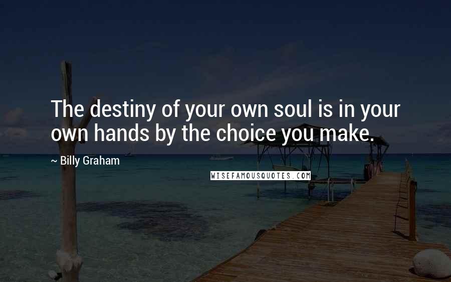 Billy Graham Quotes: The destiny of your own soul is in your own hands by the choice you make.