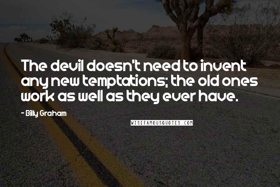 Billy Graham Quotes: The devil doesn't need to invent any new temptations; the old ones work as well as they ever have.