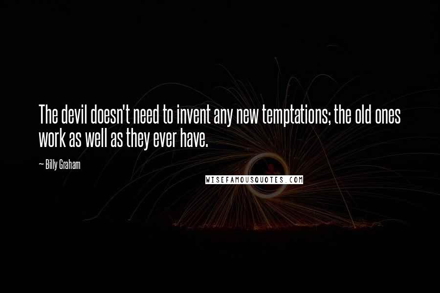 Billy Graham Quotes: The devil doesn't need to invent any new temptations; the old ones work as well as they ever have.