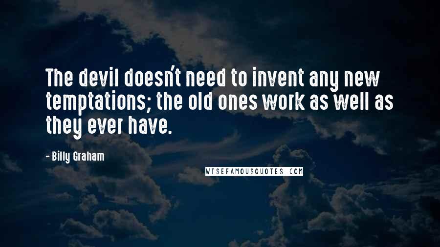 Billy Graham Quotes: The devil doesn't need to invent any new temptations; the old ones work as well as they ever have.