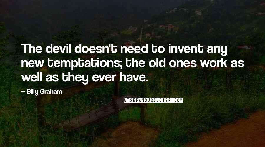 Billy Graham Quotes: The devil doesn't need to invent any new temptations; the old ones work as well as they ever have.