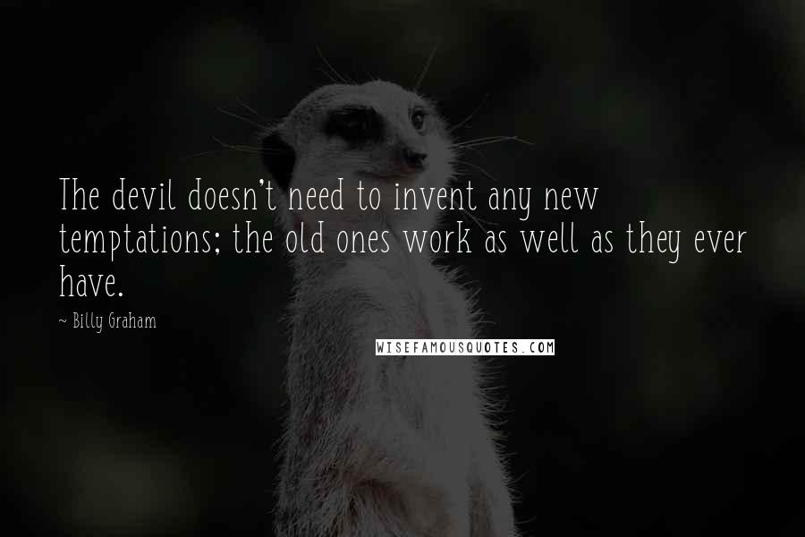 Billy Graham Quotes: The devil doesn't need to invent any new temptations; the old ones work as well as they ever have.