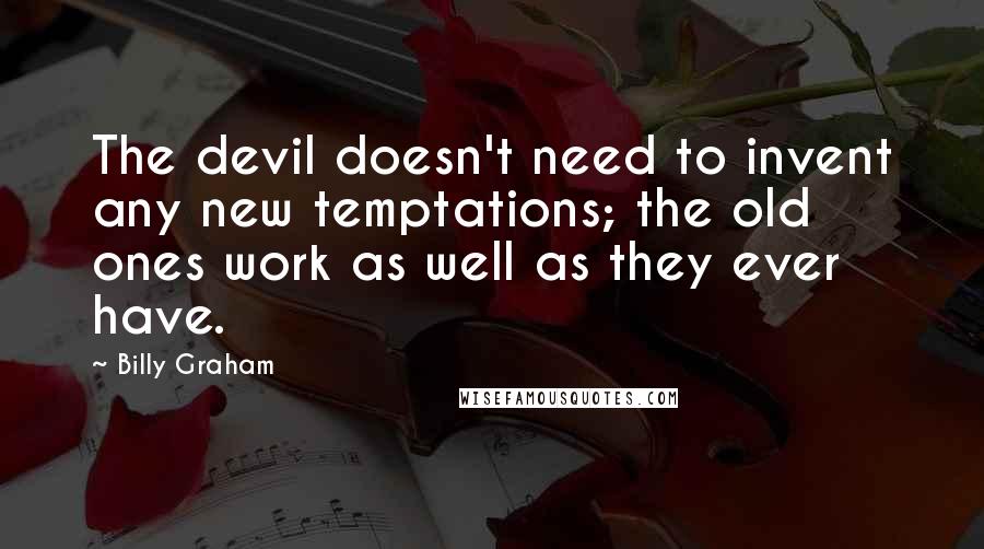 Billy Graham Quotes: The devil doesn't need to invent any new temptations; the old ones work as well as they ever have.