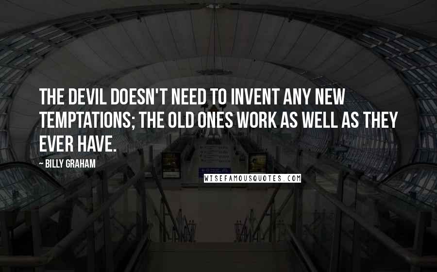 Billy Graham Quotes: The devil doesn't need to invent any new temptations; the old ones work as well as they ever have.