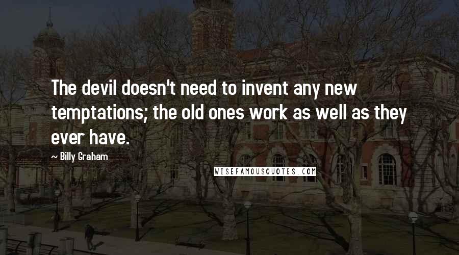 Billy Graham Quotes: The devil doesn't need to invent any new temptations; the old ones work as well as they ever have.
