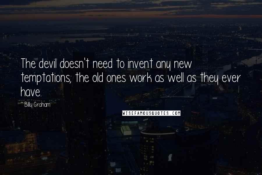 Billy Graham Quotes: The devil doesn't need to invent any new temptations; the old ones work as well as they ever have.