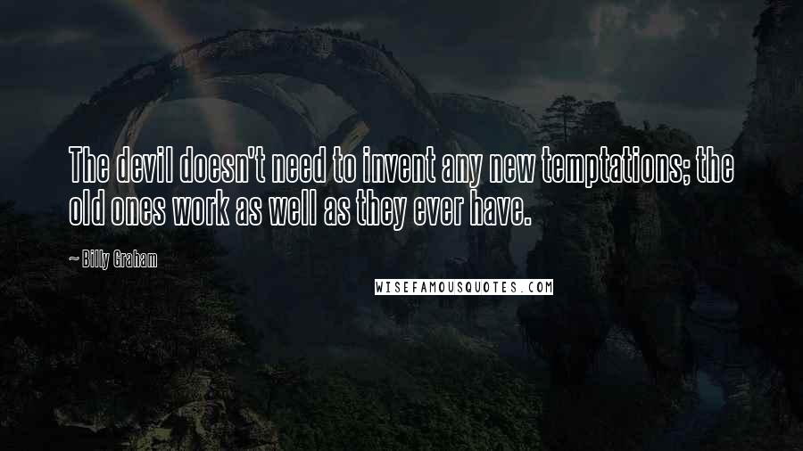 Billy Graham Quotes: The devil doesn't need to invent any new temptations; the old ones work as well as they ever have.