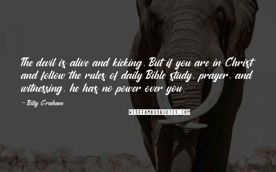 Billy Graham Quotes: The devil is alive and kicking. But if you are in Christ and follow the rules of daily Bible study, prayer, and witnessing, he has no power over you.