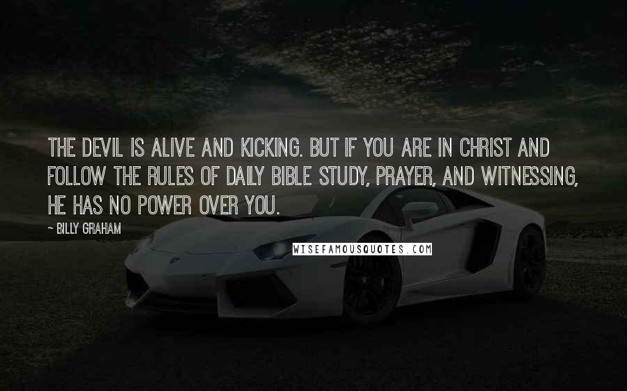 Billy Graham Quotes: The devil is alive and kicking. But if you are in Christ and follow the rules of daily Bible study, prayer, and witnessing, he has no power over you.