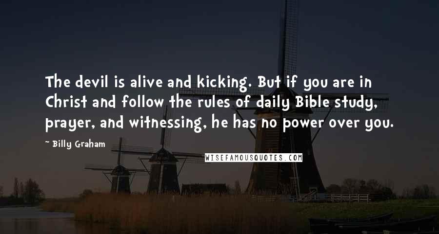 Billy Graham Quotes: The devil is alive and kicking. But if you are in Christ and follow the rules of daily Bible study, prayer, and witnessing, he has no power over you.