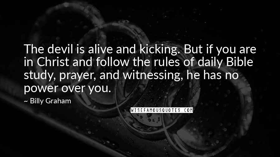 Billy Graham Quotes: The devil is alive and kicking. But if you are in Christ and follow the rules of daily Bible study, prayer, and witnessing, he has no power over you.
