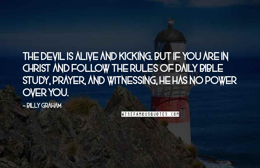 Billy Graham Quotes: The devil is alive and kicking. But if you are in Christ and follow the rules of daily Bible study, prayer, and witnessing, he has no power over you.