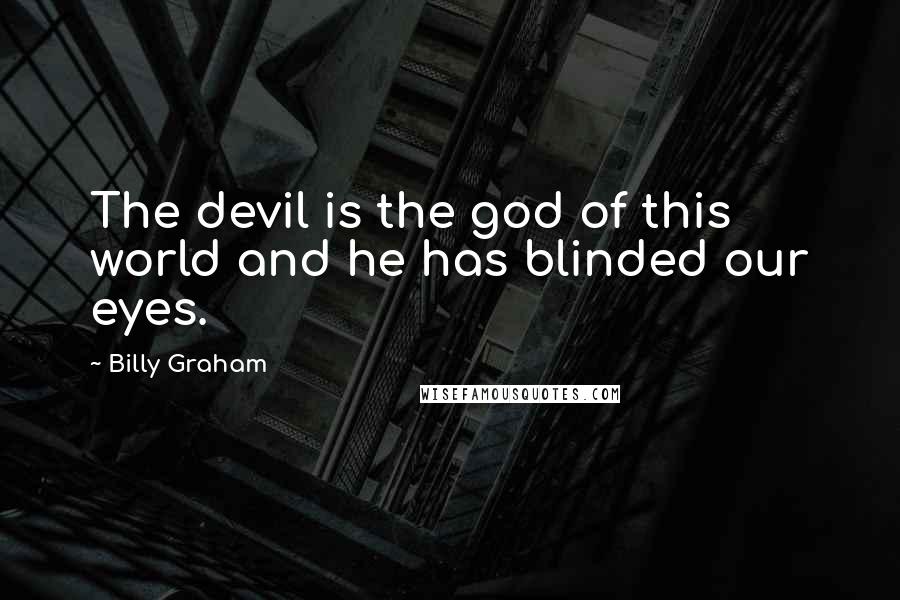 Billy Graham Quotes: The devil is the god of this world and he has blinded our eyes.