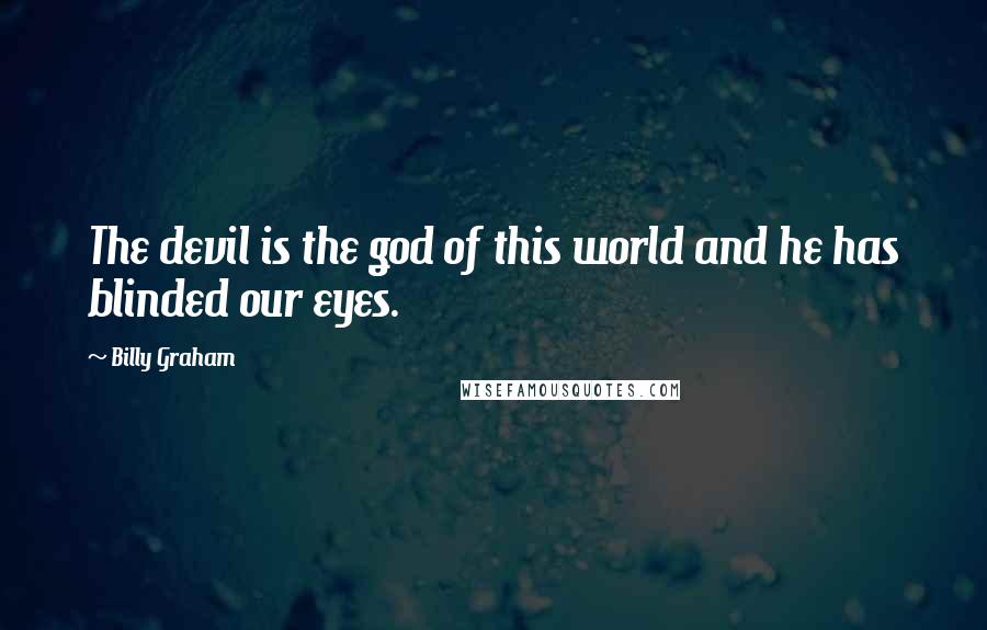 Billy Graham Quotes: The devil is the god of this world and he has blinded our eyes.