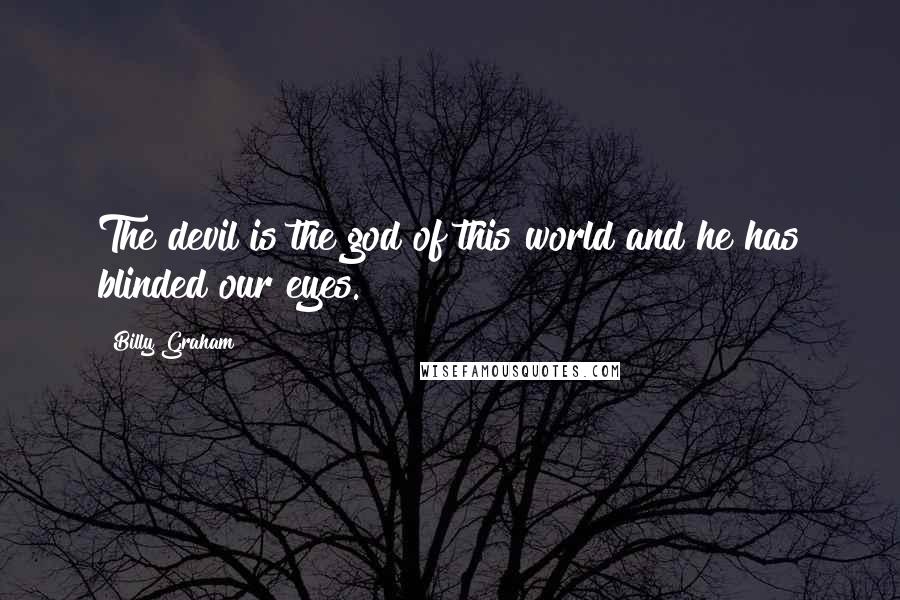 Billy Graham Quotes: The devil is the god of this world and he has blinded our eyes.