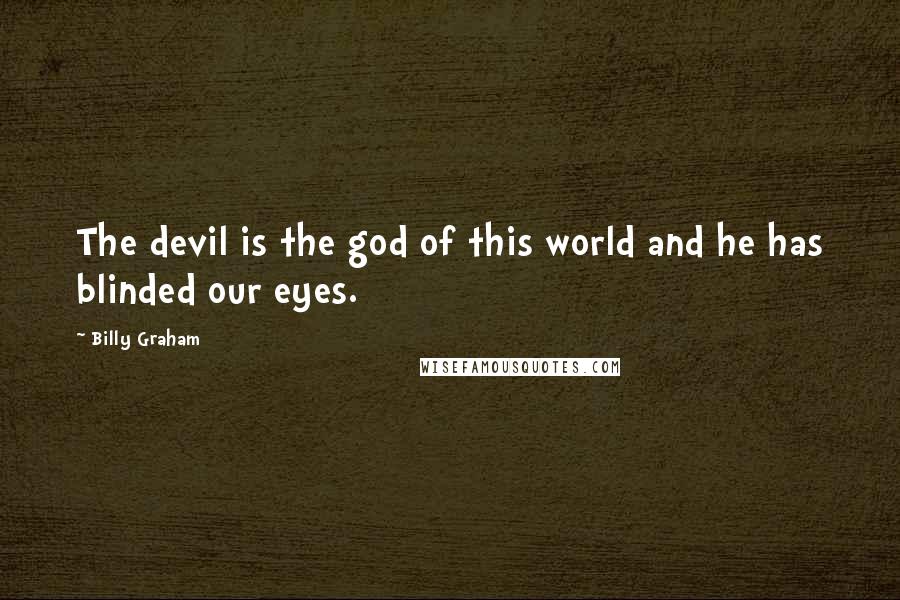 Billy Graham Quotes: The devil is the god of this world and he has blinded our eyes.